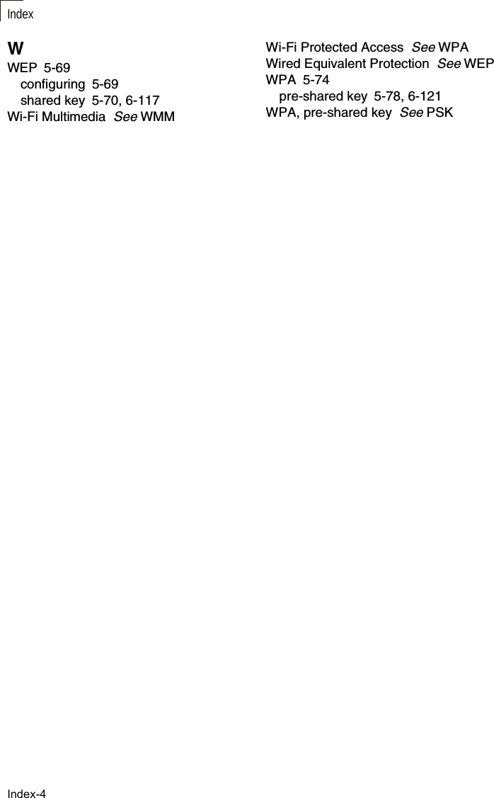 IndexIndex-4WWEP 5-69configuring 5-69shared key 5-70, 6-117Wi-Fi Multimedia  See WMMWi-Fi Protected Access  See WPAWired Equivalent Protection  See WEPWPA 5-74pre-shared key 5-78, 6-121WPA, pre-shared key  See PSK