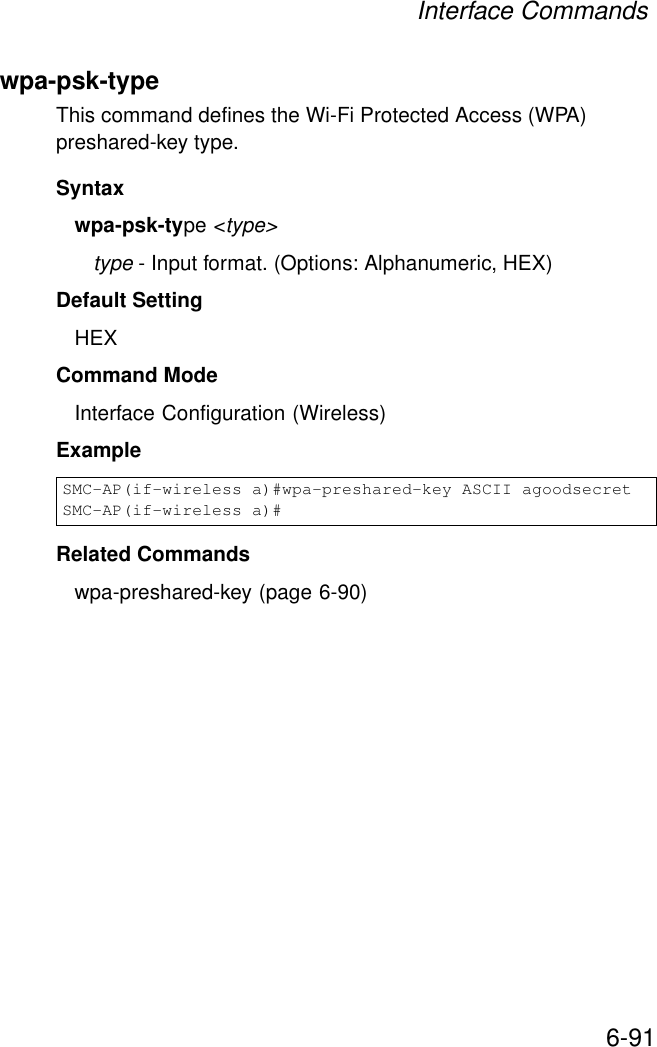 Interface Commands6-91wpa-psk-type This command defines the Wi-Fi Protected Access (WPA) preshared-key type.Syntaxwpa-psk-type &lt;type&gt;type - Input format. (Options: Alphanumeric, HEX)Default SettingHEXCommand Mode Interface Configuration (Wireless)Example Related Commandswpa-preshared-key (page 6-90)SMC-AP(if-wireless a)#wpa-preshared-key ASCII agoodsecretSMC-AP(if-wireless a)#