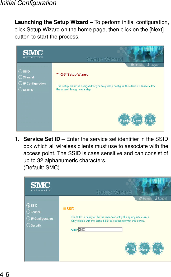 Initial Configuration4-6Launching the Setup Wizard – To perform initial configuration, click Setup Wizard on the home page, then click on the [Next] button to start the process. 1. Service Set ID – Enter the service set identifier in the SSID box which all wireless clients must use to associate with the access point. The SSID is case sensitive and can consist of up to 32 alphanumeric characters. (Default: SMC)