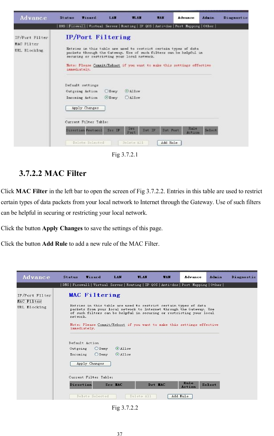                                                                     37  Fig 3.7.2.1  3.7.2.2 MAC Filter Click MAC Filter in the left bar to open the screen of Fig 3.7.2.2. Entries in this table are used to restrict certain types of data packets from your local network to Internet through the Gateway. Use of such filters can be helpful in securing or restricting your local network. Click the button Apply Changes to save the settings of this page. Click the button Add Rule to add a new rule of the MAC Filter.   Fig 3.7.2.2    