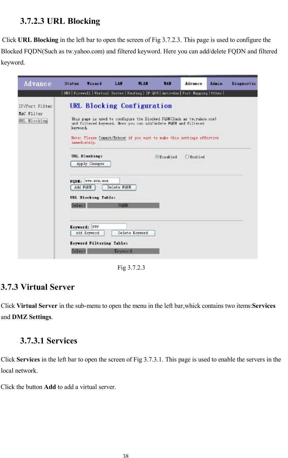                                                                     38  3.7.2.3 URL Blocking Click URL Blocking in the left bar to open the screen of Fig 3.7.2.3. This page is used to configure the Blocked FQDN(Such as tw.yahoo.com) and filtered keyword. Here you can add/delete FQDN and filtered keyword.  Fig 3.7.2.3 3.7.3 Virtual Server Click Virtual Server in the sub-menu to open the menu in the left bar,whick contains two items:Services and DMZ Settings.  3.7.3.1 Services Click Services in the left bar to open the screen of Fig 3.7.3.1. This page is used to enable the servers in the local network. Click the button Add to add a virtual server. 