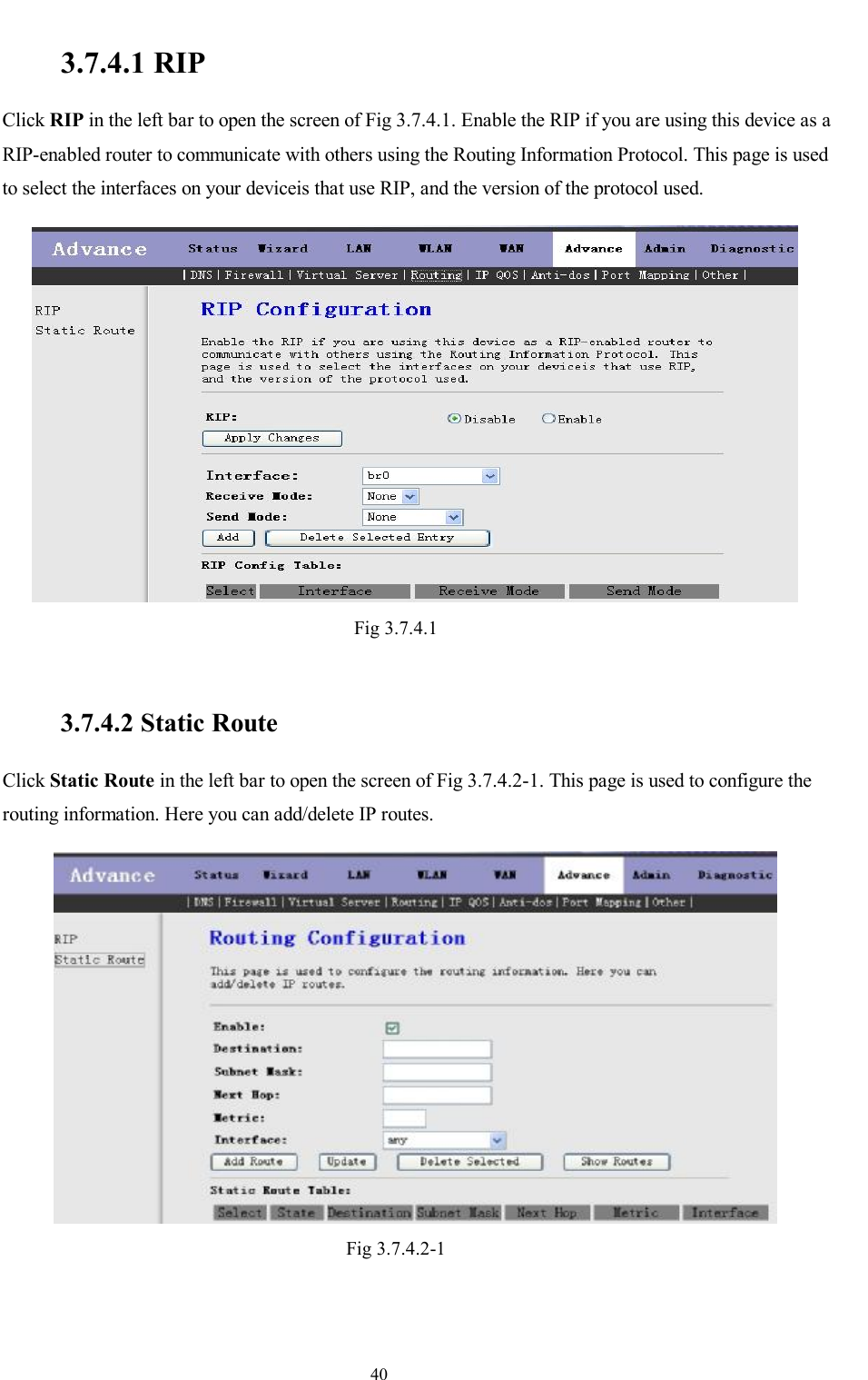                                                                     40  3.7.4.1 RIP Click RIP in the left bar to open the screen of Fig 3.7.4.1. Enable the RIP if you are using this device as a RIP-enabled router to communicate with others using the Routing Information Protocol. This page is used to select the interfaces on your deviceis that use RIP, and the version of the protocol used.  Fig 3.7.4.1   3.7.4.2 Static Route Click Static Route in the left bar to open the screen of Fig 3.7.4.2-1. This page is used to configure the routing information. Here you can add/delete IP routes.  Fig 3.7.4.2-1    