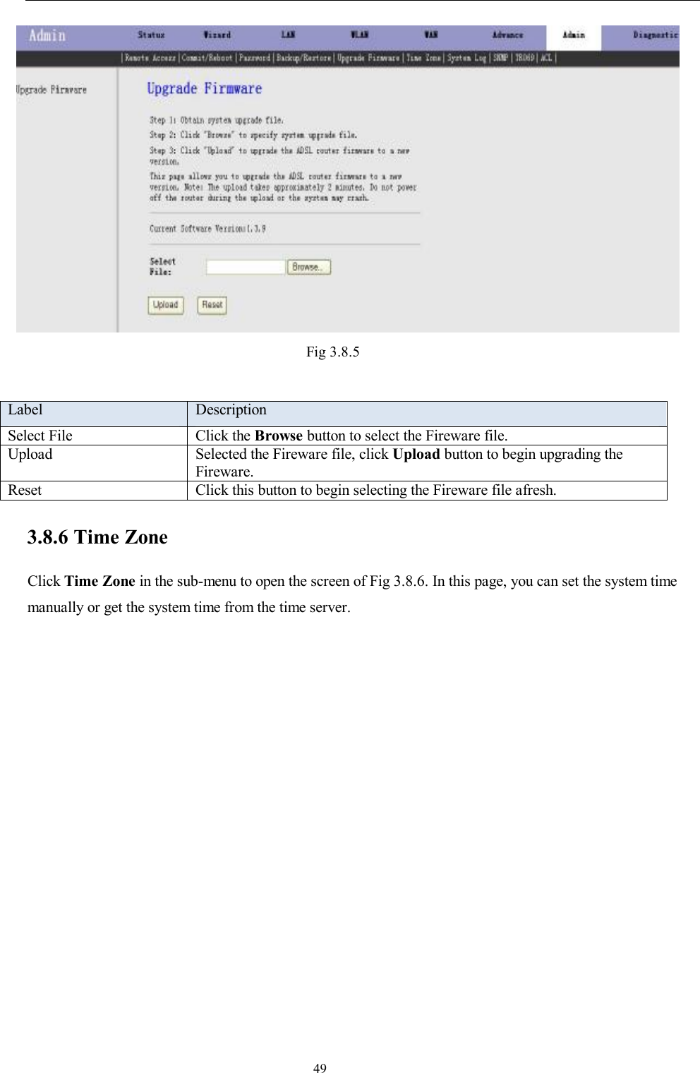                                                                     49  Fig 3.8.5  Label  Description Select File  Click the Browse button to select the Fireware file. Upload  Selected the Fireware file, click Upload button to begin upgrading the Fireware. Reset  Click this button to begin selecting the Fireware file afresh. 3.8.6 Time Zone Click Time Zone in the sub-menu to open the screen of Fig 3.8.6. In this page, you can set the system time manually or get the system time from the time server. 