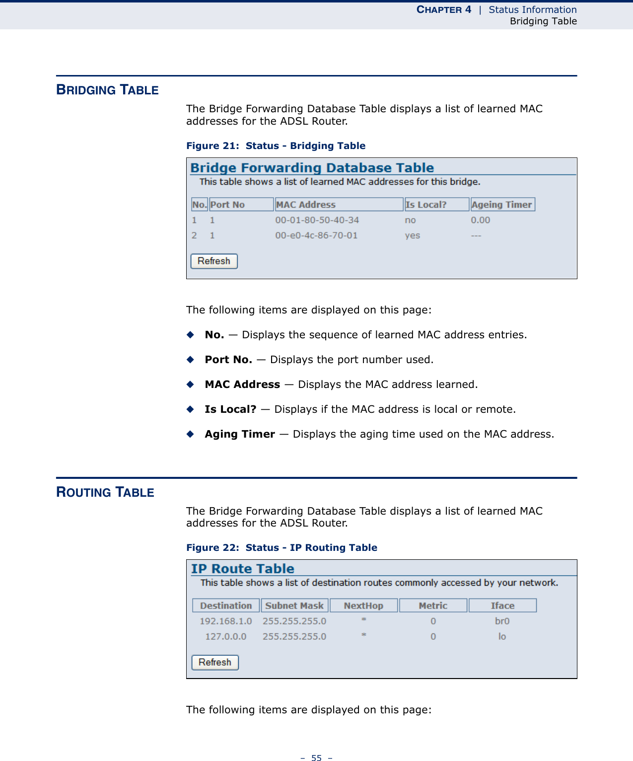 CHAPTER 4  |  Status InformationBridging Table–  55  –BRIDGING TABLEThe Bridge Forwarding Database Table displays a list of learned MAC addresses for the ADSL Router.Figure 21:  Status - Bridging TableThe following items are displayed on this page:◆No. — Displays the sequence of learned MAC address entries.◆Port No. — Displays the port number used.◆MAC Address — Displays the MAC address learned.◆Is Local? — Displays if the MAC address is local or remote.◆Aging Timer — Displays the aging time used on the MAC address.ROUTING TABLEThe Bridge Forwarding Database Table displays a list of learned MAC addresses for the ADSL Router.Figure 22:  Status - IP Routing TableThe following items are displayed on this page: