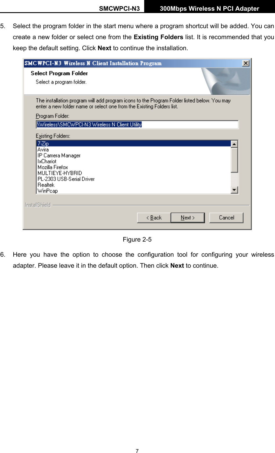 SMCWPCI-N3 300Mbps Wireless N PCI Adapter  7 5.  Select the program folder in the start menu where a program shortcut will be added. You can create a new folder or select one from the Existing Folders list. It is recommended that you keep the default setting. Click Next to continue the installation.  Figure 2-5 6.  Here you have the option to choose the configuration tool for configuring your wireless adapter. Please leave it in the default option. Then click Next to continue. 