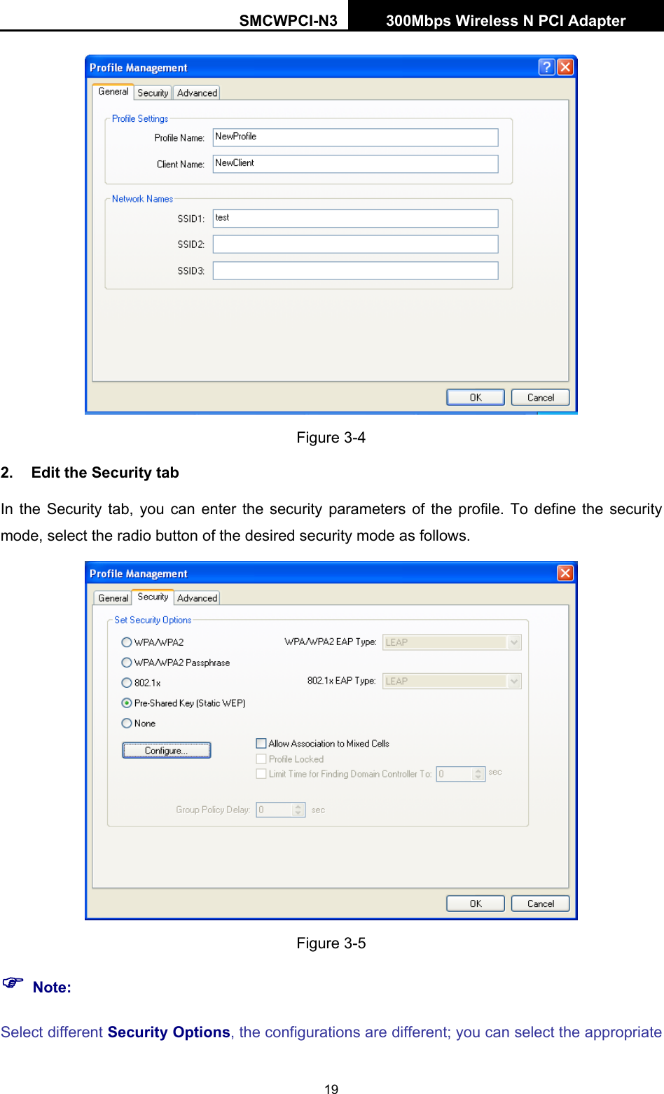 SMCWPCI-N3 300Mbps Wireless N PCI Adapter  19  Figure 3-4 2.  Edit the Security tab In the Security tab, you can enter the security parameters of the profile. To define the security mode, select the radio button of the desired security mode as follows.  Figure 3-5 ) Note: Select different Security Options, the configurations are different; you can select the appropriate 