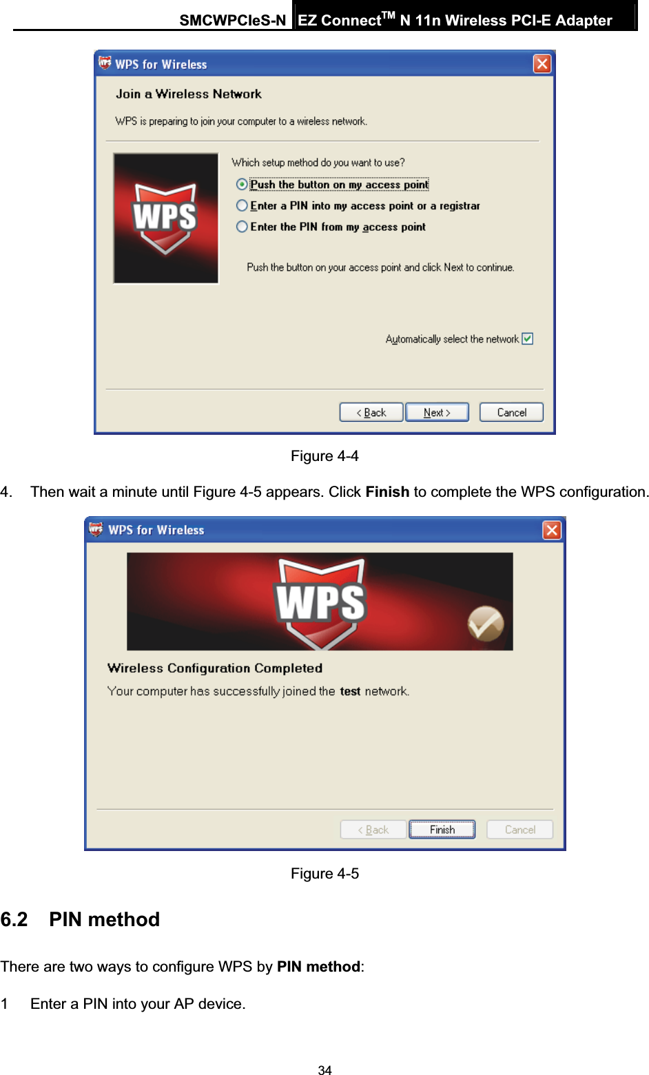 SMCWPCIeS-N EZ ConnectTM N 11n Wireless PCI-E Adapter 34Figure 4-4 4.  Then wait a minute until Figure 4-5 appears. Click Finish to complete the WPS configuration. Figure 4-5 6.2 PIN method There are two ways to configure WPS by PIN method:1  Enter a PIN into your AP device. 