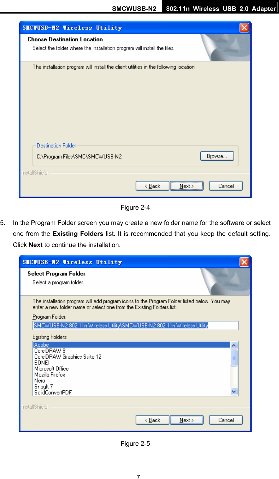 SMCWUSB-N2  802.11n Wireless USB 2.0 Adapter  7 Figure 2-4 5.  In the Program Folder screen you may create a new folder name for the software or select one from the Existing Folders list. It is recommended that you keep the default setting. Click Next to continue the installation.  Figure 2-5 