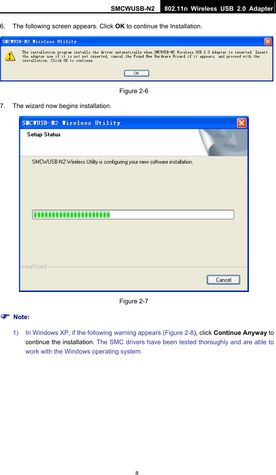 SMCWUSB-N2  802.11n Wireless USB 2.0 Adapter  86.  The following screen appears. Click OK to continue the Installation.  Figure 2-6 7.  The wizard now begins installation.  Figure 2-7 ) Note: 1)  In Windows XP, if the following warning appears (Figure 2-8), click Continue Anyway to continue the installation. The SMC drivers have been tested thoroughly and are able to work with the Windows operating system.   