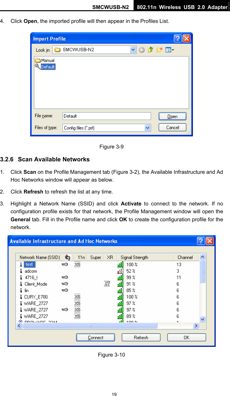 SMCWUSB-N2  802.11n Wireless USB 2.0 Adapter  194. Click Open, the imported profile will then appear in the Profiles List.  Figure 3-9 3.2.6  Scan Available Networks 1. Click Scan on the Profile Management tab (Figure 3-2), the Available Infrastructure and Ad Hoc Networks window will appear as below. 2. Click Refresh to refresh the list at any time. 3.  Highlight a Network Name (SSID) and click Activate to connect to the network. If no configuration profile exists for that network, the Profile Management window will open the General tab. Fill in the Profile name and click OK to create the configuration profile for the network.  Figure 3-10 