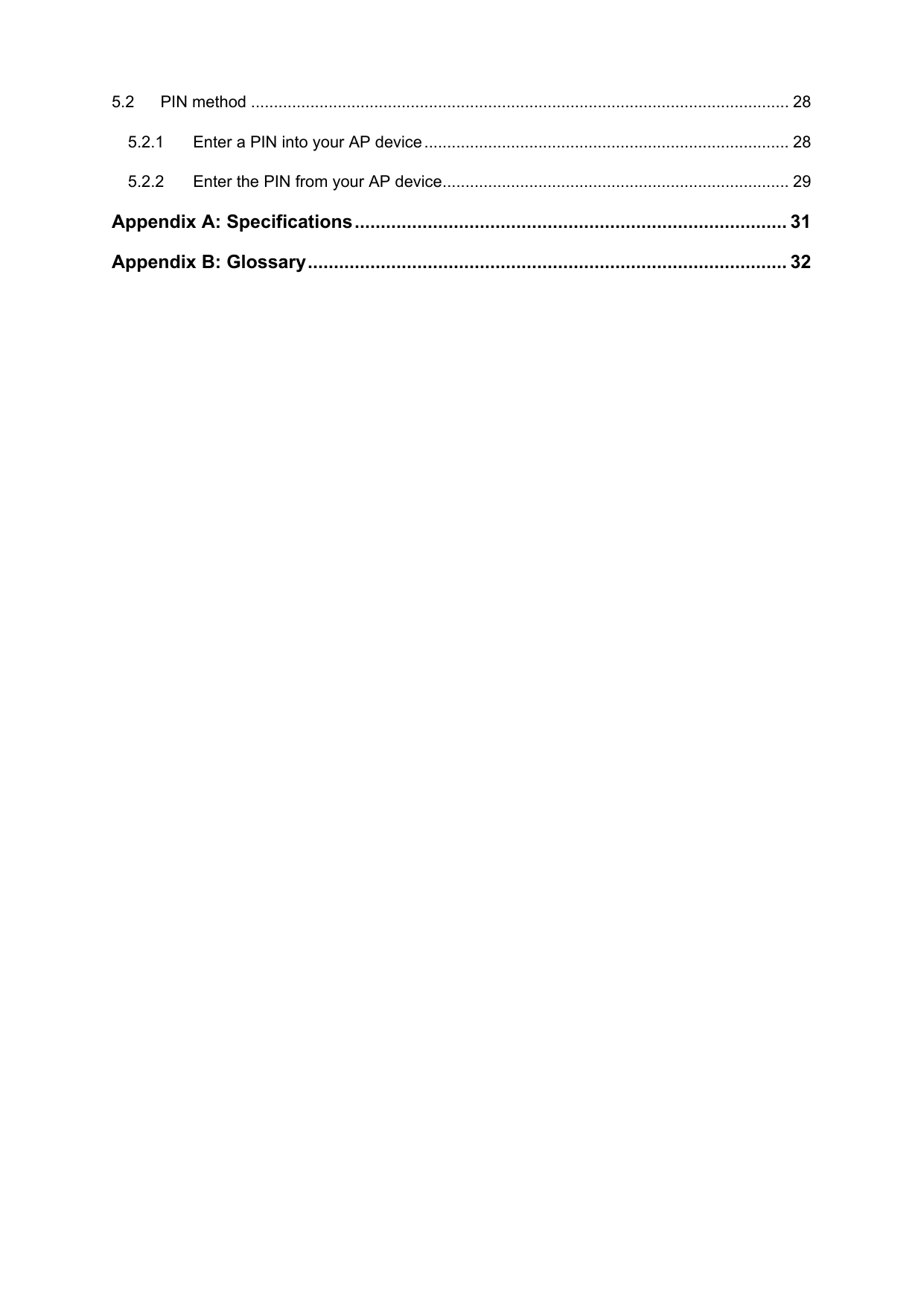  5.2 PIN method ...................................................................................................................... 28 5.2.1 Enter a PIN into your AP device................................................................................ 28 5.2.2 Enter the PIN from your AP device............................................................................ 29 Appendix A: Specifications................................................................................... 31 Appendix B: Glossary............................................................................................ 32  