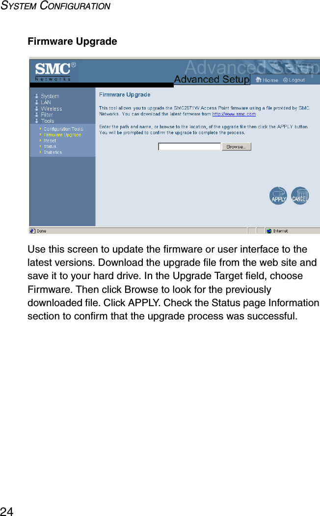 SYSTEM CONFIGURATION24Firmware UpgradeUse this screen to update the firmware or user interface to the latest versions. Download the upgrade file from the web site and save it to your hard drive. In the Upgrade Target field, choose Firmware. Then click Browse to look for the previously downloaded file. Click APPLY. Check the Status page Information section to confirm that the upgrade process was successful.