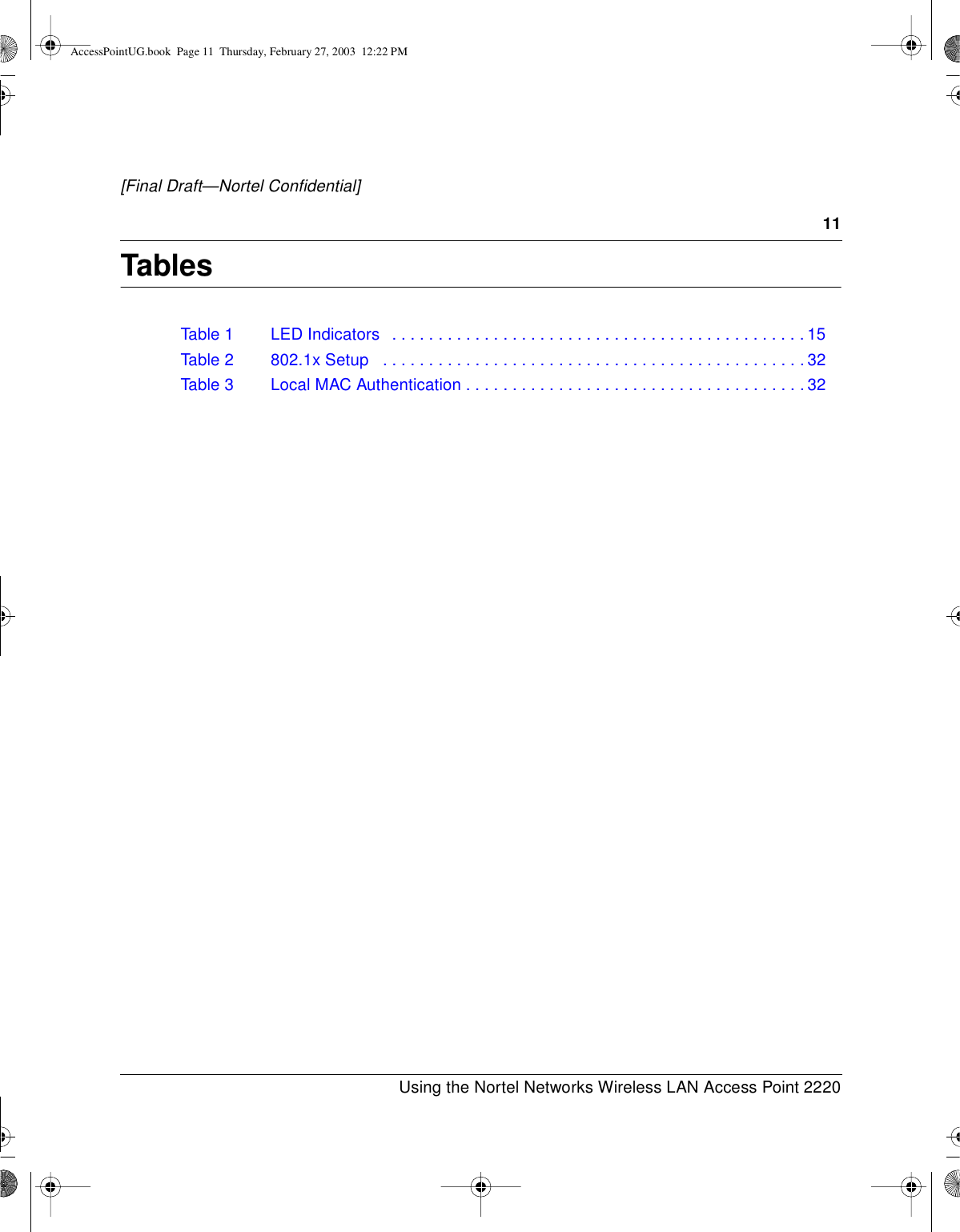 11Using the Nortel Networks Wireless LAN Access Point 2220[Final Draft—Nortel Confidential]TablesTable1 LEDIndicators .............................................15Table 2 802.1x Setup ..............................................32Table 3 Local MAC Authentication .....................................32AccessPointUG.book Page 11 Thursday, February 27, 2003 12:22 PM