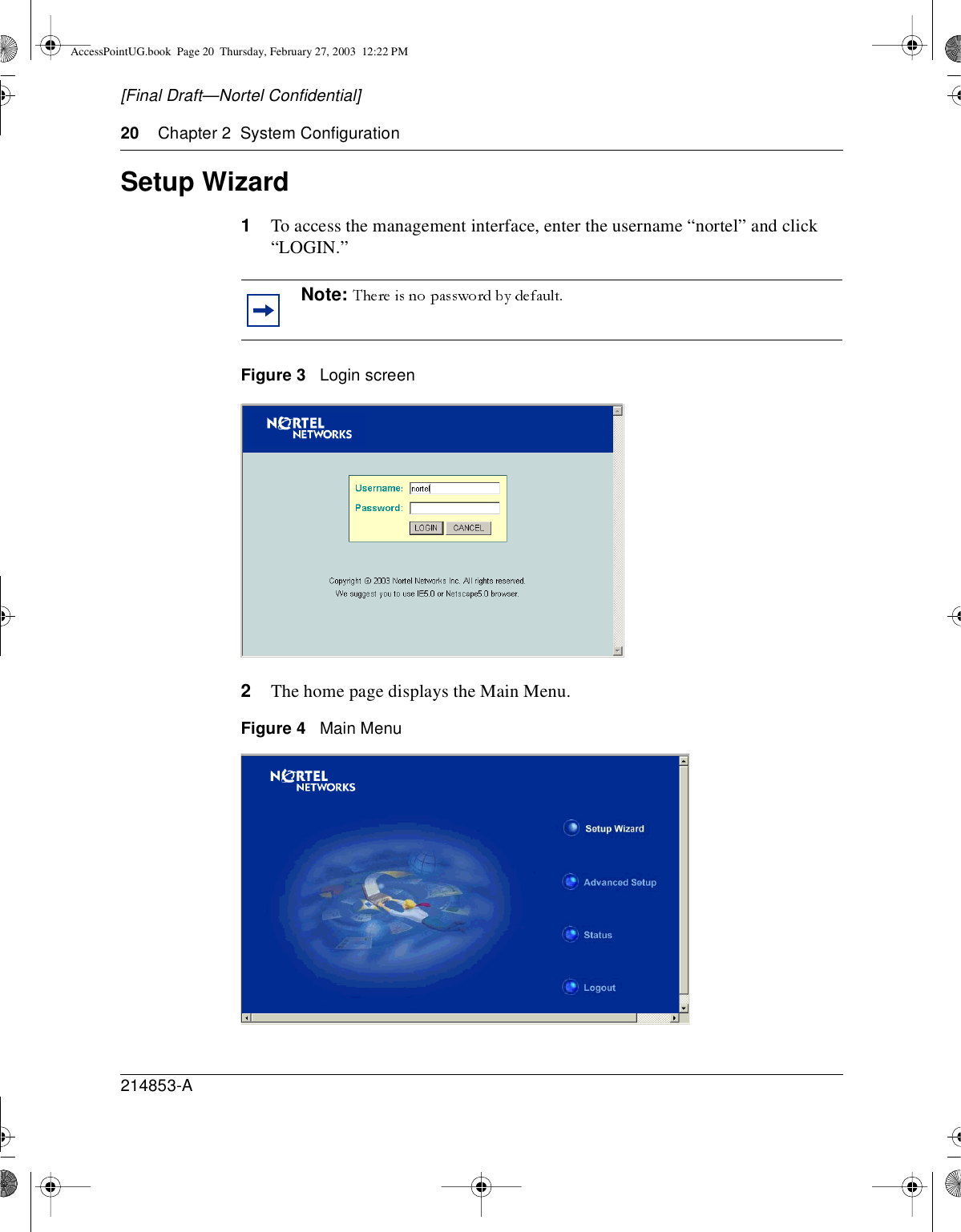 20 Chapter 2 System Configuration214853-A[Final Draft—Nortel Confidential]Setup Wizard1To access the management interface, enter the username “nortel” and click“LOGIN.”Figure 3 Login screen2The home page displays the Main Menu.Figure 4 Main MenuNote:AccessPointUG.book Page 20 Thursday, February 27, 2003 12:22 PM