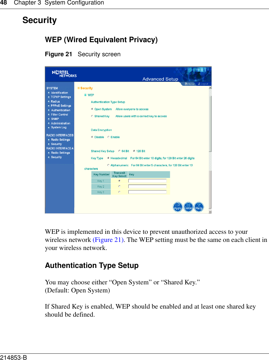 48 Chapter 3 System Configuration214853-B SecurityWEP (Wired Equivalent Privacy)Figure 21   Security screenWEP is implemented in this device to prevent unauthorized access to your wireless network (Figure 21). The WEP setting must be the same on each client in your wireless network.Authentication Type SetupYou may choose either “Open System” or “Shared Key.” (Default: Open System)If Shared Key is enabled, WEP should be enabled and at least one shared key should be defined. 