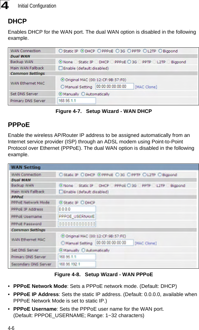 Initial Configuration4-64DHCPEnables DHCP for the WAN port. The dual WAN option is disabled in the following example.Figure 4-7.   Setup Wizard - WAN DHCPPPPoEEnable the wireless AP/Router IP address to be assigned automatically from an Internet service provider (ISP) through an ADSL modem using Point-to-Point Protocol over Ethernet (PPPoE). The dual WAN option is disabled in the following example.Figure 4-8.   Setup Wizard - WAN PPPoE•PPPoE Network Mode: Sets a PPPoE network mode. (Default: DHCP)•PPPoE IP Address: Sets the static IP address. (Default: 0.0.0.0, available when PPPoE Network Mode is set to static IP.)•PPPoE Username: Sets the PPPoE user name for the WAN port. (Default: PPPOE_USERNAME; Range: 1~32 characters)