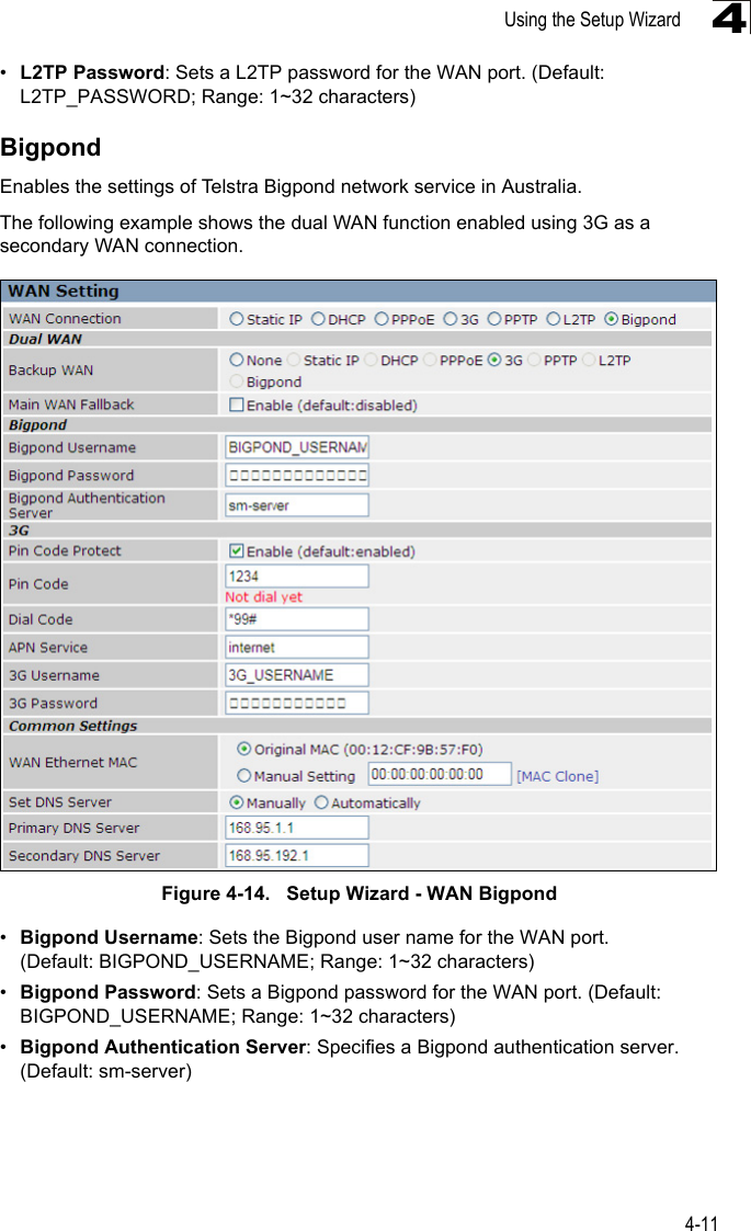 Using the Setup Wizard4-114•L2TP Password: Sets a L2TP password for the WAN port. (Default: L2TP_PASSWORD; Range: 1~32 characters)BigpondEnables the settings of Telstra Bigpond network service in Australia. The following example shows the dual WAN function enabled using 3G as a secondary WAN connection.Figure 4-14.   Setup Wizard - WAN Bigpond•Bigpond Username: Sets the Bigpond user name for the WAN port. (Default: BIGPOND_USERNAME; Range: 1~32 characters)•Bigpond Password: Sets a Bigpond password for the WAN port. (Default: BIGPOND_USERNAME; Range: 1~32 characters)•Bigpond Authentication Server: Specifies a Bigpond authentication server. (Default: sm-server)