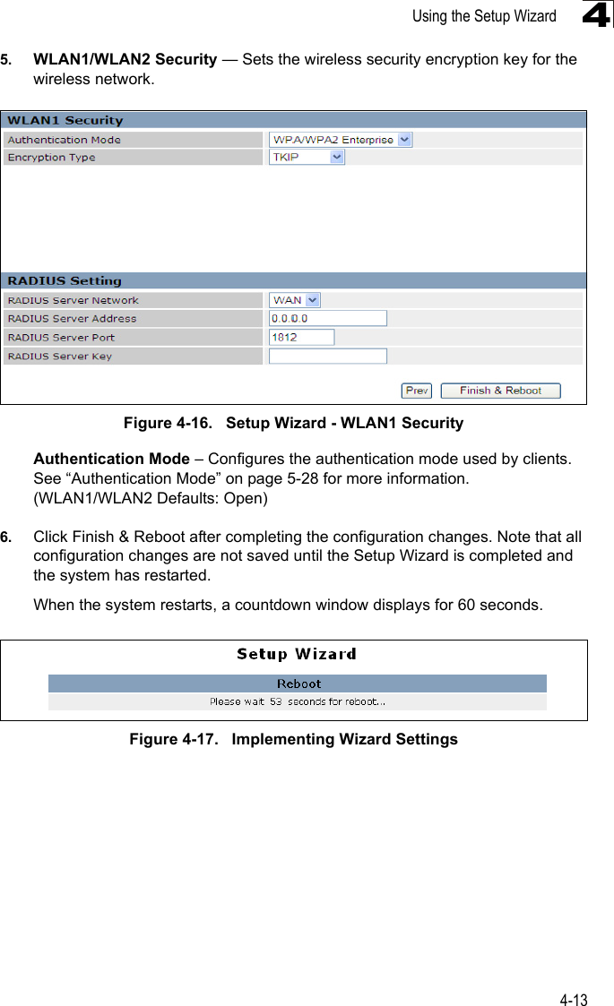 Using the Setup Wizard4-1345. WLAN1/WLAN2 Security — Sets the wireless security encryption key for the wireless network.Figure 4-16.   Setup Wizard - WLAN1 SecurityAuthentication Mode – Configures the authentication mode used by clients. See “Authentication Mode” on page 5-28 for more information. (WLAN1/WLAN2 Defaults: Open)6. Click Finish &amp; Reboot after completing the configuration changes. Note that all configuration changes are not saved until the Setup Wizard is completed and the system has restarted. When the system restarts, a countdown window displays for 60 seconds.Figure 4-17.   Implementing Wizard Settings