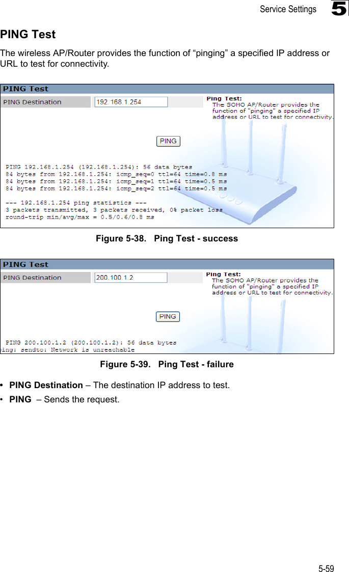 Service Settings5-595PING TestThe wireless AP/Router provides the function of “pinging” a specified IP address or URL to test for connectivity.Figure 5-38.   Ping Test - successFigure 5-39.   Ping Test - failure• PING Destination – The destination IP address to test.•PING  – Sends the request.
