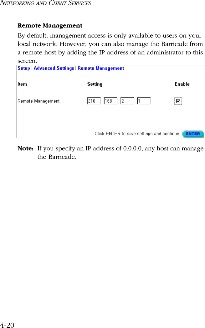 NETWORKING AND CLIENT SERVICES4-20Remote ManagementBy default, management access is only available to users on your local network. However, you can also manage the Barricade from a remote host by adding the IP address of an administrator to this screen.Note: If you specify an IP address of 0.0.0.0, any host can manage the Barricade.