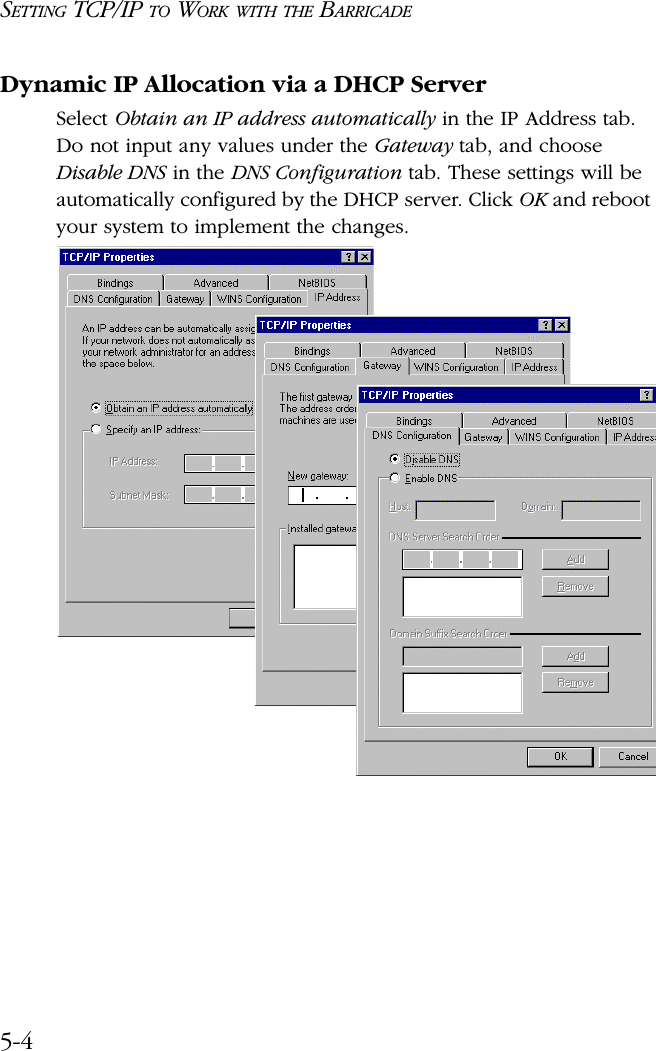 SETTING TCP/IP TO WORK WITH THE BARRICADE5-4Dynamic IP Allocation via a DHCP ServerSelect Obtain an IP address automatically in the IP Address tab. Do not input any values under the Gateway tab, and choose Disable DNS in the DNS Configuration tab. These settings will be automatically configured by the DHCP server. Click OK and reboot your system to implement the changes.