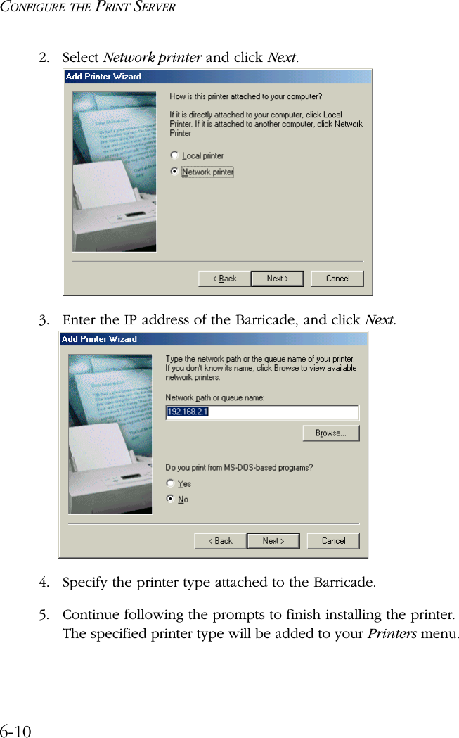 CONFIGURE THE PRINT SERVER6-102. Select Network printer and click Next.3. Enter the IP address of the Barricade, and click Next.4. Specify the printer type attached to the Barricade.5. Continue following the prompts to finish installing the printer. The specified printer type will be added to your Printers menu.