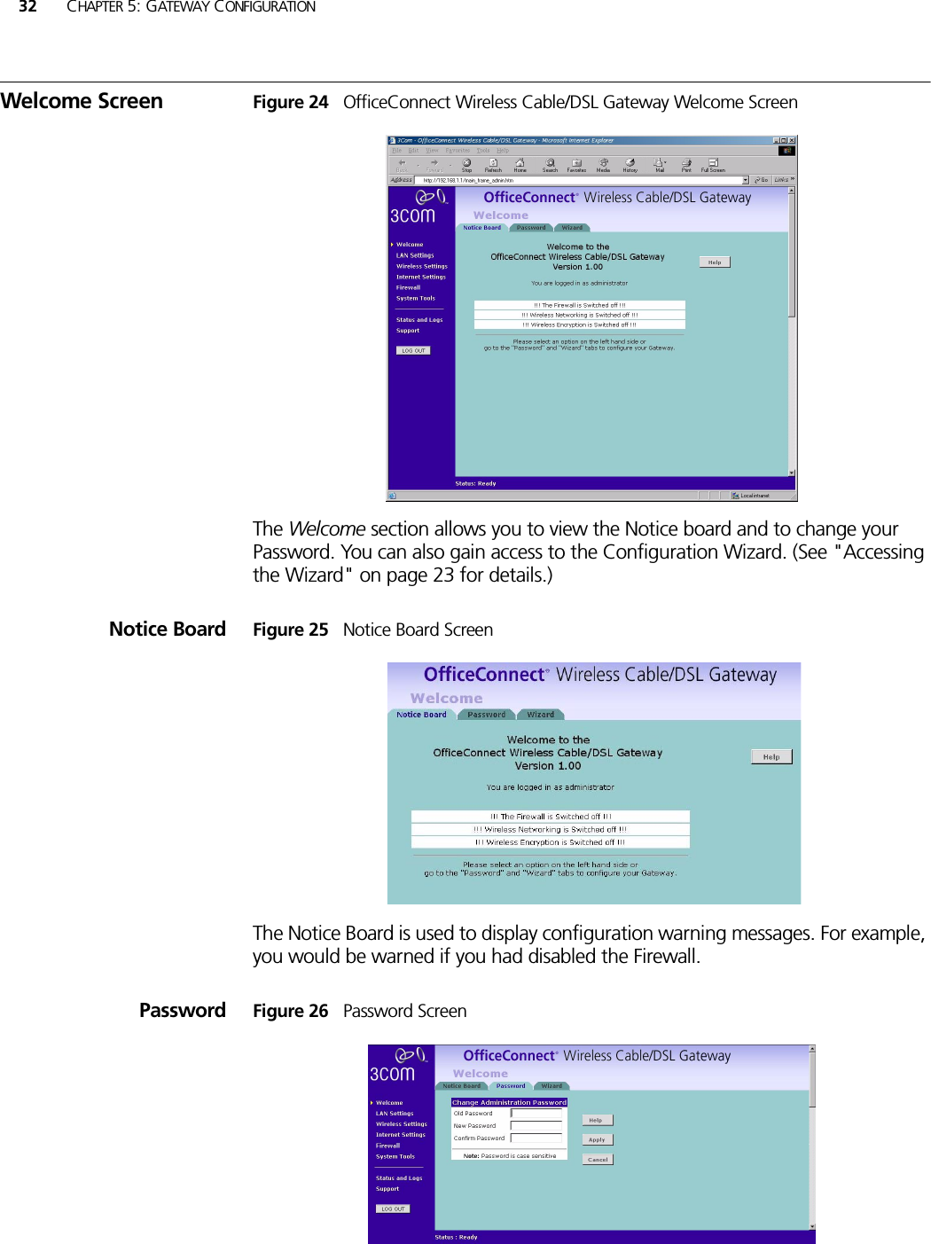 32 CHAPTER 5: GATEWAY CONFIGURATIONWelcome Screen Figure 24   OfficeConnect Wireless Cable/DSL Gateway Welcome ScreenThe Welcome section allows you to view the Notice board and to change your Password. You can also gain access to the Configuration Wizard. (See &quot;Accessing the Wizard&quot; on page 23 for details.)Notice Board Figure 25   Notice Board ScreenThe Notice Board is used to display configuration warning messages. For example, you would be warned if you had disabled the Firewall.Password Figure 26   Password Screen