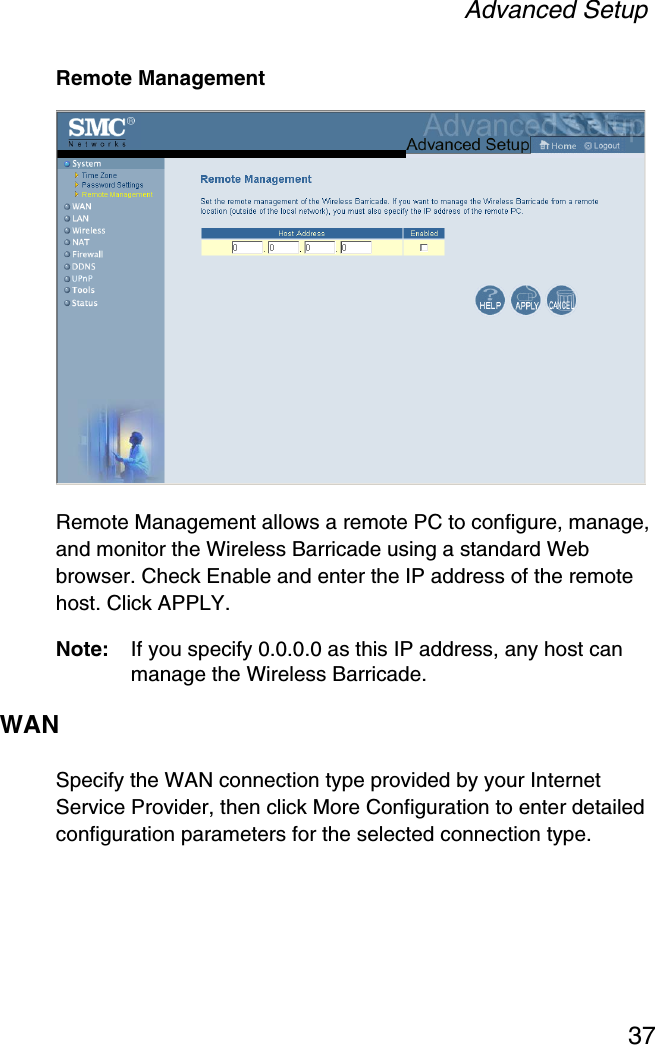 Advanced Setup37Remote ManagementRemote Management allows a remote PC to configure, manage, and monitor the Wireless Barricade using a standard Web browser. Check Enable and enter the IP address of the remote host. Click APPLY.Note: If you specify 0.0.0.0 as this IP address, any host can manage the Wireless Barricade.WANSpecify the WAN connection type provided by your Internet Service Provider, then click More Configuration to enter detailed configuration parameters for the selected connection type. 