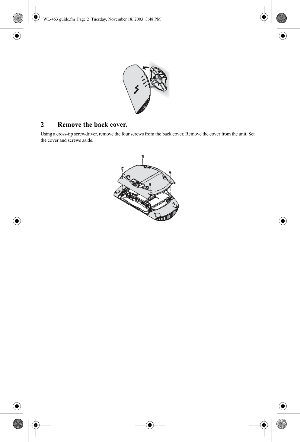 2 Remove the back cover.Using a cross-tip screwdriver, remove the four screws from the back cover. Remove the cover from the unit. Set the cover and screws aside.WL-463 guide.fm  Page 2  Tuesday, November 18, 2003  3:48 PM