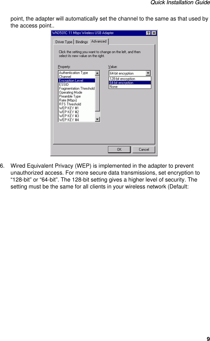 Quick Installation Guide9point, the adapter will automatically set the channel to the same as that used by the access point..6. Wired Equivalent Privacy (WEP) is implemented in the adapter to prevent unauthorized access. For more secure data transmissions, set encryption to “128-bit” or “64-bit”. The 128-bit setting gives a higher level of security. The setting must be the same for all clients in your wireless network (Default: 