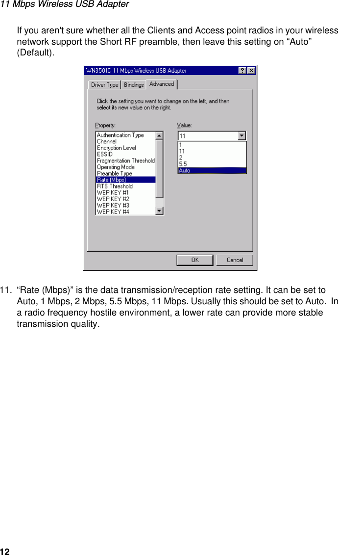 11 Mbps Wireless USB Adapter12If you aren&apos;t sure whether all the Clients and Access point radios in your wireless network support the Short RF preamble, then leave this setting on “Auto” (Default).  11. “Rate (Mbps)” is the data transmission/reception rate setting. It can be set to Auto, 1 Mbps, 2 Mbps, 5.5 Mbps, 11 Mbps. Usually this should be set to Auto.  In a radio frequency hostile environment, a lower rate can provide more stable transmission quality.