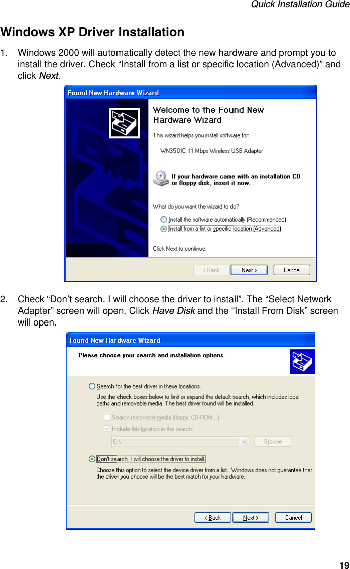 Quick Installation Guide19Windows XP Driver Installation1. Windows 2000 will automatically detect the new hardware and prompt you to install the driver. Check “Install from a list or specific location (Advanced)” and click Next.2. Check “Don’t search. I will choose the driver to install”. The “Select Network Adapter” screen will open. Click Have Disk and the “Install From Disk” screen will open.