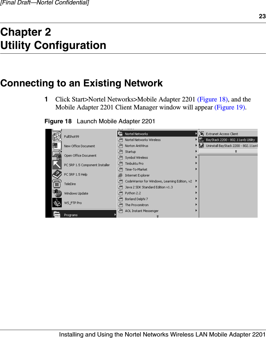 23Installing and Using the Nortel Networks Wireless LAN Mobile Adapter 2201[Final Draft—Nortel Confidential]Chapter 2Utility ConfigurationConnecting to an Existing Network1Click Start&gt;Nortel Networks&gt;Mobile Adapter 2201 (Figure 18), and the Mobile Adapter 2201 Client Manager window will appear (Figure 19). Figure 18   Launch Mobile Adapter 2201