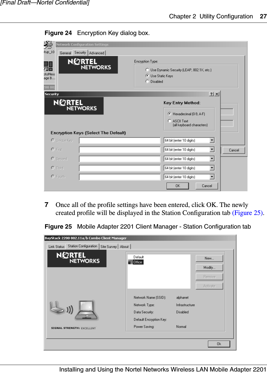 Chapter 2 Utility Configuration 27Installing and Using the Nortel Networks Wireless LAN Mobile Adapter 2201[Final Draft—Nortel Confidential]Figure 24   Encryption Key dialog box.7Once all of the profile settings have been entered, click OK. The newly created profile will be displayed in the Station Configuration tab (Figure 25).Figure 25   Mobile Adapter 2201 Client Manager - Station Configuration tab