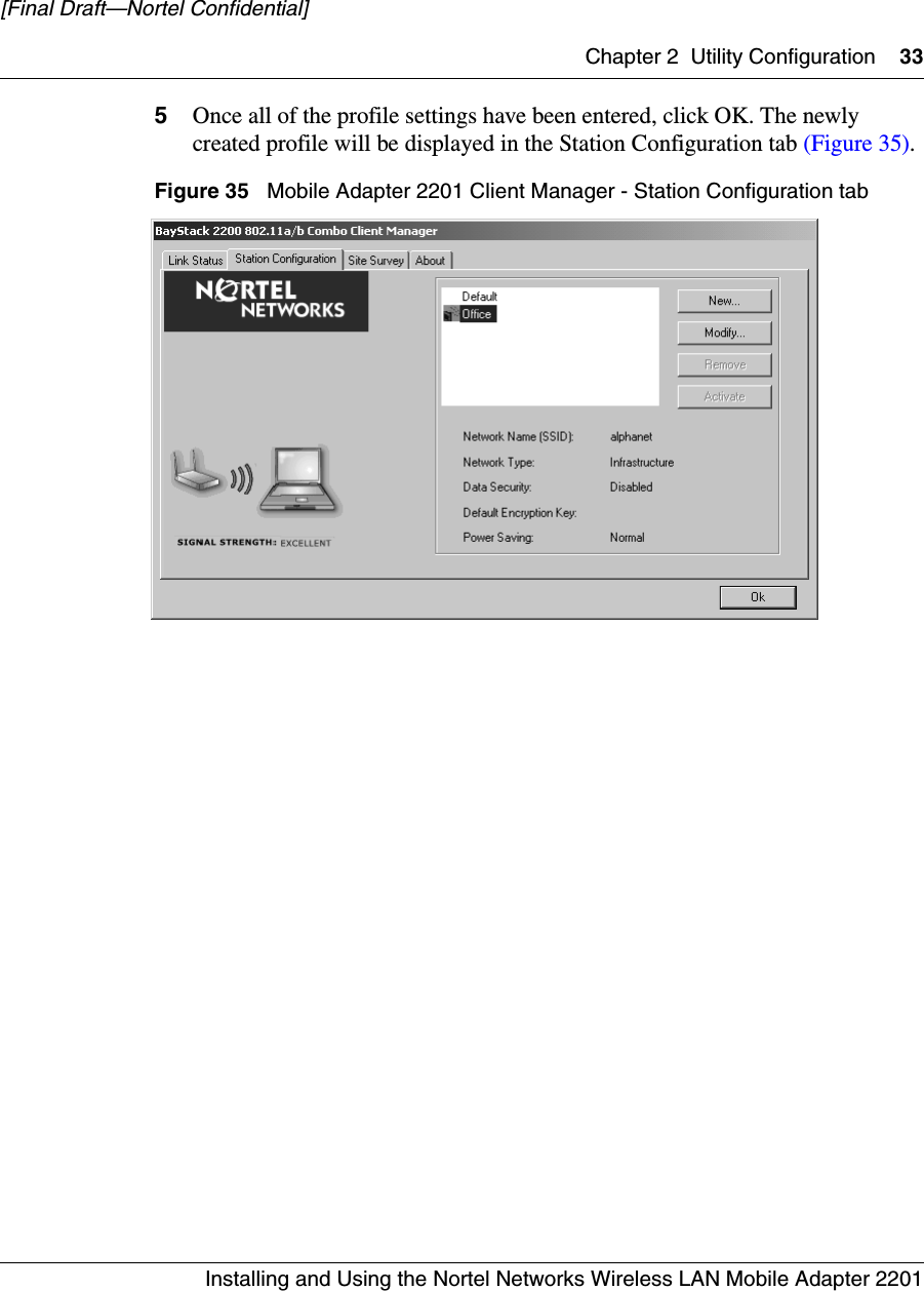 Chapter 2 Utility Configuration 33Installing and Using the Nortel Networks Wireless LAN Mobile Adapter 2201[Final Draft—Nortel Confidential]5Once all of the profile settings have been entered, click OK. The newly created profile will be displayed in the Station Configuration tab (Figure 35).Figure 35   Mobile Adapter 2201 Client Manager - Station Configuration tab