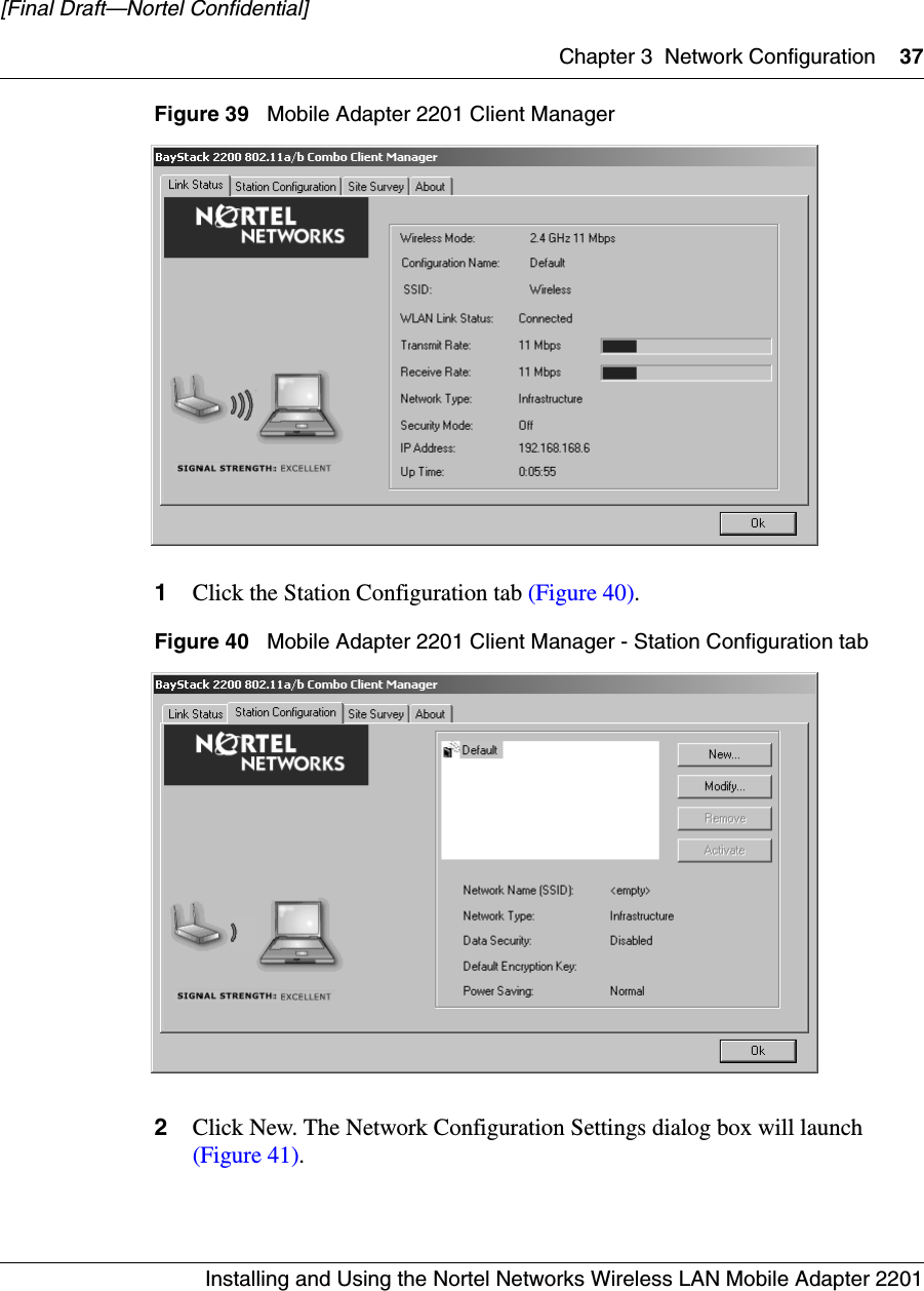 Chapter 3 Network Configuration 37Installing and Using the Nortel Networks Wireless LAN Mobile Adapter 2201[Final Draft—Nortel Confidential]Figure 39   Mobile Adapter 2201 Client Manager1Click the Station Configuration tab (Figure 40).Figure 40   Mobile Adapter 2201 Client Manager - Station Configuration tab2Click New. The Network Configuration Settings dialog box will launch (Figure 41).