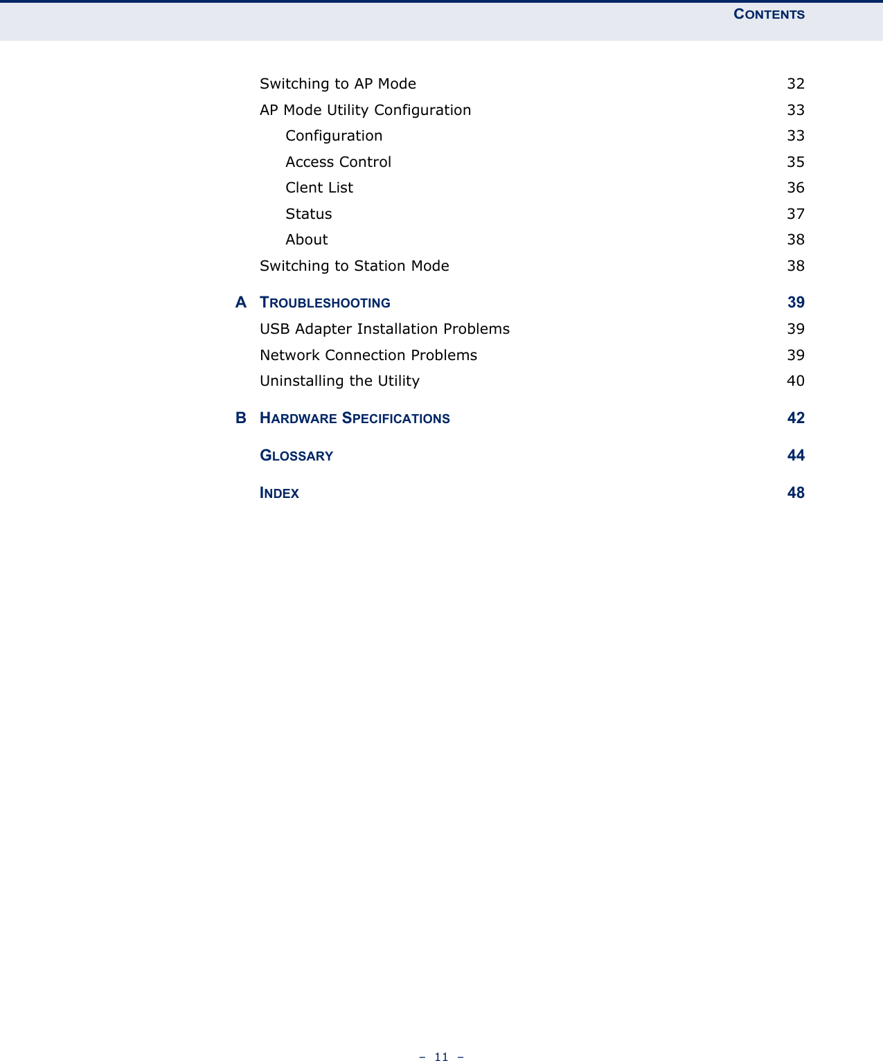 CONTENTS–  11  –Switching to AP Mode  32AP Mode Utility Configuration  33Configuration 33Access Control  35Clent List  36Status 37About 38Switching to Station Mode  38ATROUBLESHOOTING 39USB Adapter Installation Problems  39Network Connection Problems  39Uninstalling the Utility  40BHARDWARE SPECIFICATIONS 42GLOSSARY 44INDEX 48