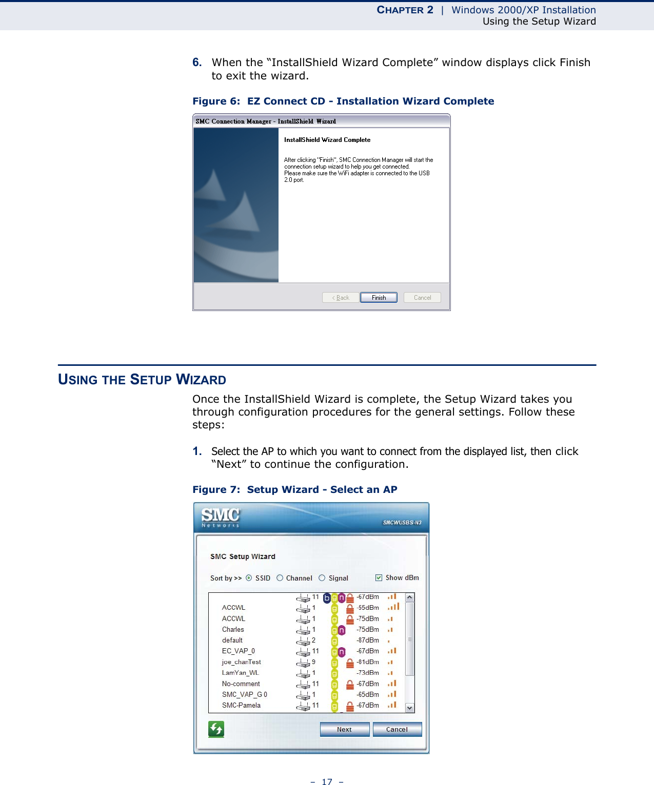 CHAPTER 2  |  Windows 2000/XP InstallationUsing the Setup Wizard–  17  –6. When the “InstallShield Wizard Complete” window displays click Finish to exit the wizard.Figure 6:  EZ Connect CD - Installation Wizard CompleteUSING THE SETUP WIZARDOnce the InstallShield Wizard is complete, the Setup Wizard takes you through configuration procedures for the general settings. Follow these steps:1. Select the AP to which you want to connect from the displayed list, then click “Next” to continue the configuration.Figure 7:  Setup Wizard - Select an AP