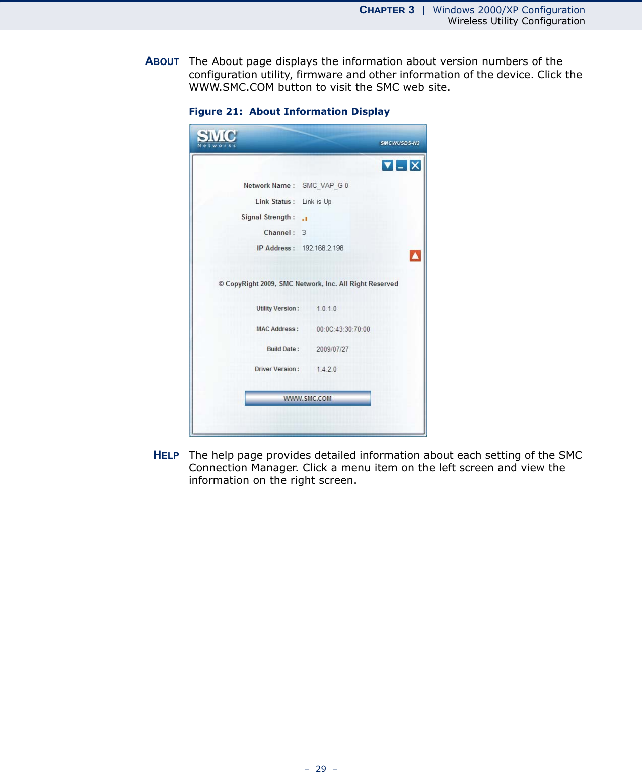 CHAPTER 3  |  Windows 2000/XP ConfigurationWireless Utility Configuration–  29  –ABOUT The About page displays the information about version numbers of the configuration utility, firmware and other information of the device. Click the WWW.SMC.COM button to visit the SMC web site.Figure 21:  About Information DisplayHELP The help page provides detailed information about each setting of the SMC Connection Manager. Click a menu item on the left screen and view the information on the right screen. 