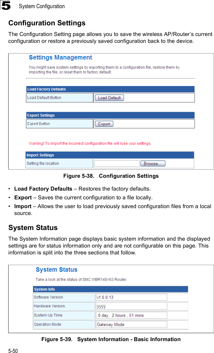 System Configuration5-505Configuration SettingsThe Configuration Setting page allows you to save the wireless AP/Router%s current configuration or restore a previously saved configuration back to the device.Figure5-38.   Configuration Settings!Load Factory Defaults &amp; Restores the factory defaults.!Export &amp; Saves the current configuration to a file locally.!Import &amp; Allows the user to load previously saved configuration files from a local source.System StatusThe System Information page displays basic system information and the displayed settings are for status information only and are not configurable on this page. This information is split into the three sections that follow. Figure5-39.   System Information - Basic Information