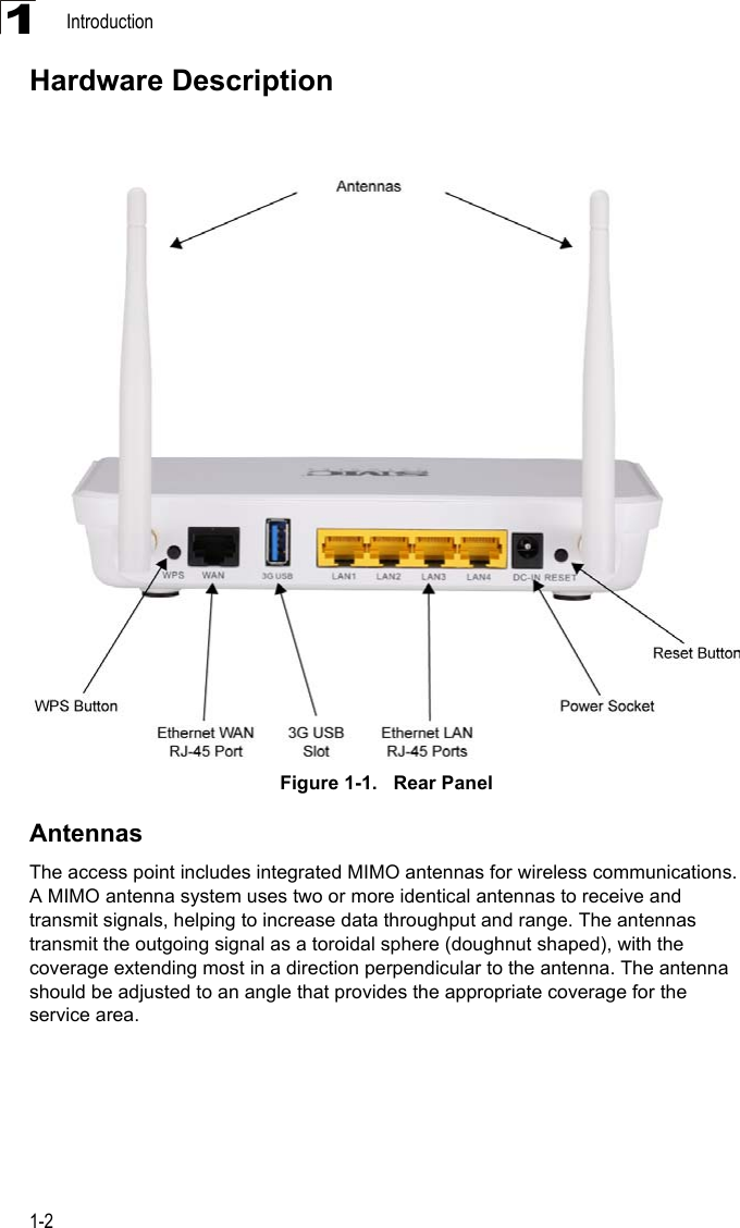 Introduction1-21Hardware DescriptionFigure 1-1.   Rear PanelAntennasThe access point includes integrated MIMO antennas for wireless communications. A MIMO antenna system uses two or more identical antennas to receive and transmit signals, helping to increase data throughput and range. The antennas transmit the outgoing signal as a toroidal sphere (doughnut shaped), with the coverage extending most in a direction perpendicular to the antenna. The antenna should be adjusted to an angle that provides the appropriate coverage for the service area. 