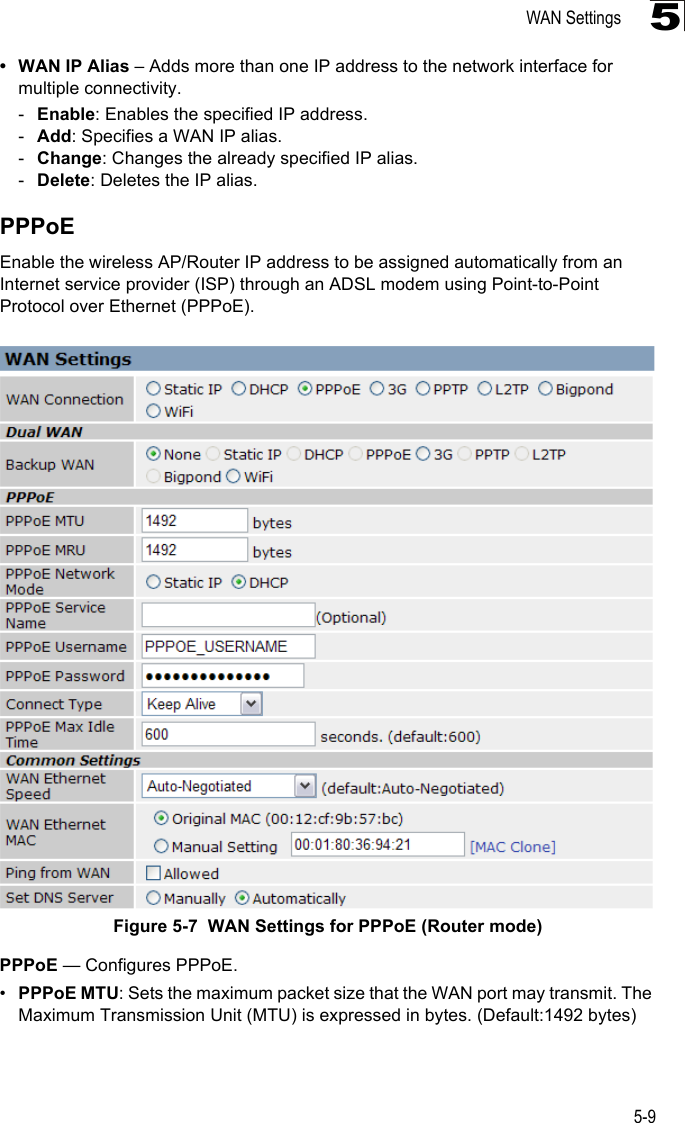 WAN Settings5-95• WAN IP Alias – Adds more than one IP address to the network interface for multiple connectivity.-Enable: Enables the specified IP address.-Add: Specifies a WAN IP alias.-Change: Changes the already specified IP alias.-Delete: Deletes the IP alias.PPPoEEnable the wireless AP/Router IP address to be assigned automatically from an Internet service provider (ISP) through an ADSL modem using Point-to-Point Protocol over Ethernet (PPPoE).Figure 5-7  WAN Settings for PPPoE (Router mode) PPPoE — Configures PPPoE.•PPPoE MTU: Sets the maximum packet size that the WAN port may transmit. The Maximum Transmission Unit (MTU) is expressed in bytes. (Default:1492 bytes)