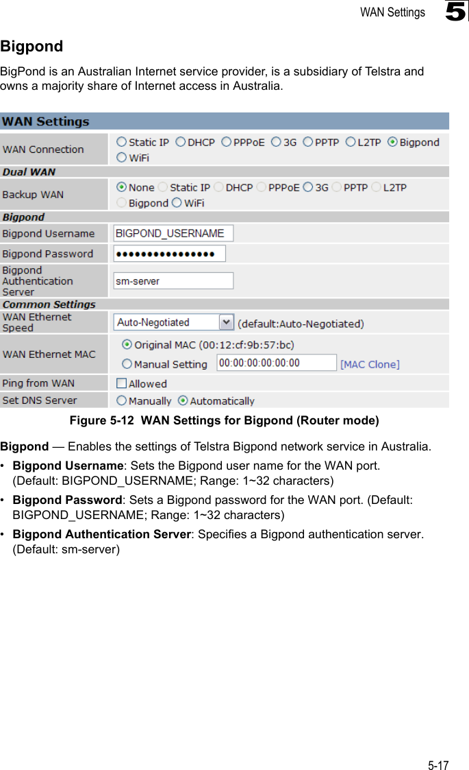 WAN Settings5-175BigpondBigPond is an Australian Internet service provider, is a subsidiary of Telstra and owns a majority share of Internet access in Australia.Figure 5-12  WAN Settings for Bigpond (Router mode) Bigpond — Enables the settings of Telstra Bigpond network service in Australia.•Bigpond Username: Sets the Bigpond user name for the WAN port. (Default: BIGPOND_USERNAME; Range: 1~32 characters)•Bigpond Password: Sets a Bigpond password for the WAN port. (Default: BIGPOND_USERNAME; Range: 1~32 characters)•Bigpond Authentication Server: Specifies a Bigpond authentication server. (Default: sm-server)