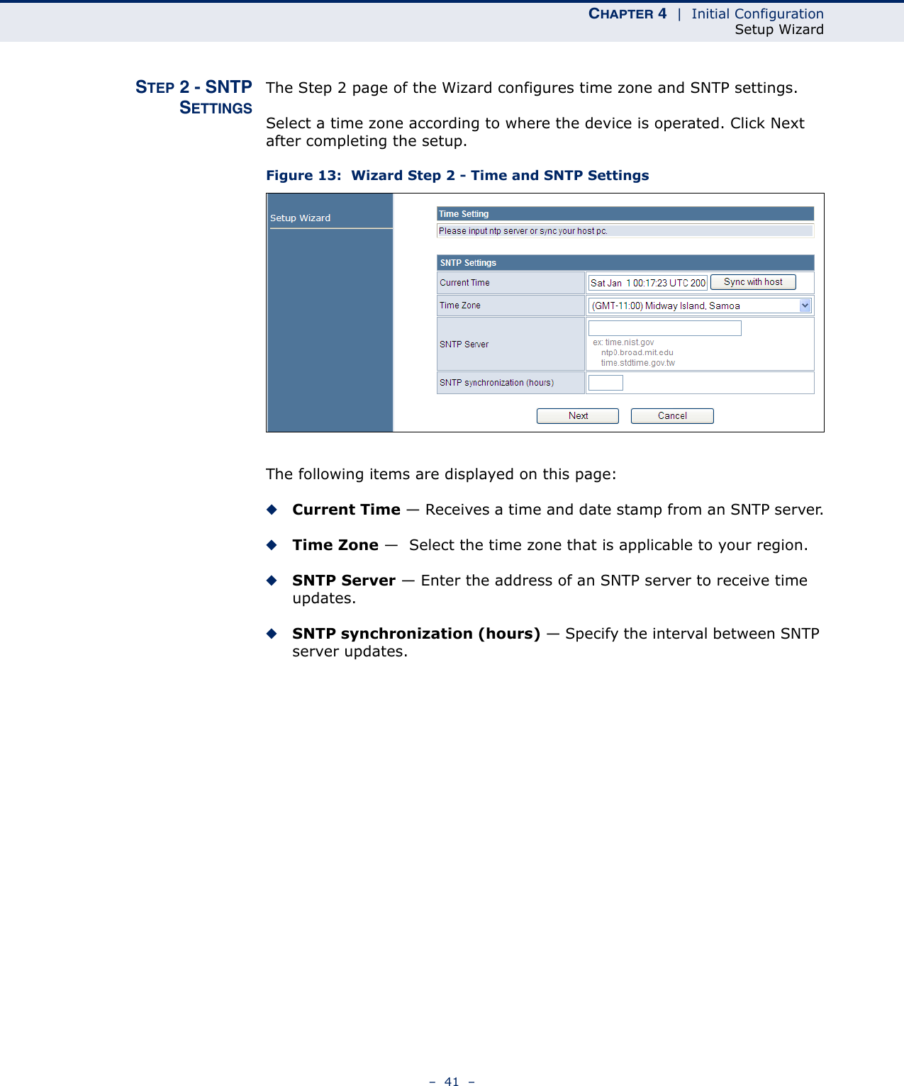 CHAPTER 4  |  Initial ConfigurationSetup Wizard–  41  –STEP 2 - SNTPSETTINGSThe Step 2 page of the Wizard configures time zone and SNTP settings.Select a time zone according to where the device is operated. Click Next after completing the setup.Figure 13:  Wizard Step 2 - Time and SNTP SettingsThe following items are displayed on this page:◆Current Time — Receives a time and date stamp from an SNTP server.◆Time Zone —  Select the time zone that is applicable to your region.◆SNTP Server — Enter the address of an SNTP server to receive time updates.◆SNTP synchronization (hours) — Specify the interval between SNTP server updates.