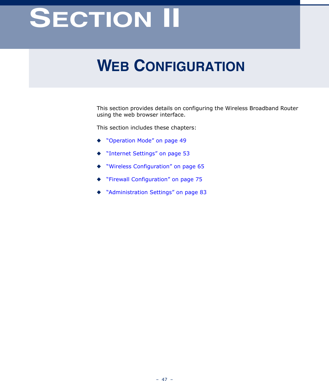 –  47  –SECTION IIWEB CONFIGURATIONThis section provides details on configuring the Wireless Broadband Router using the web browser interface.This section includes these chapters:◆“Operation Mode” on page 49◆“Internet Settings” on page 53◆“Wireless Configuration” on page 65◆“Firewall Configuration” on page 75◆“Administration Settings” on page 83