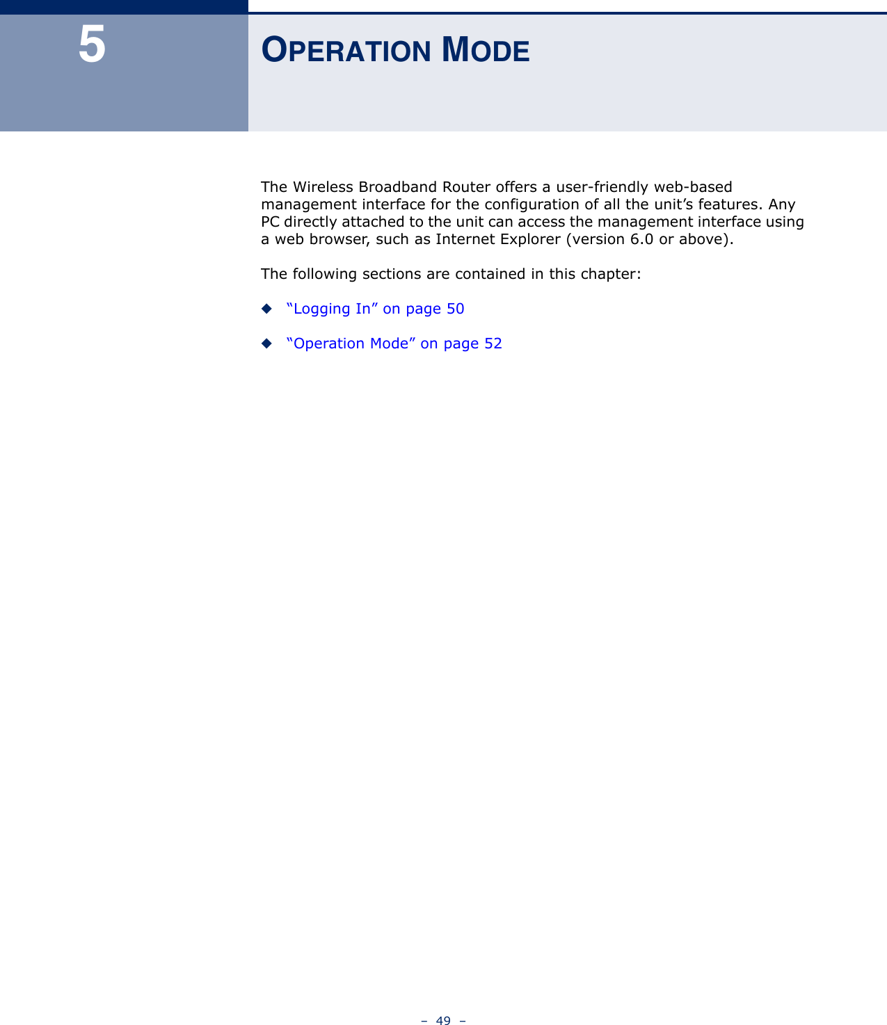 –  49  –5OPERATION MODEThe Wireless Broadband Router offers a user-friendly web-based management interface for the configuration of all the unit’s features. Any PC directly attached to the unit can access the management interface using a web browser, such as Internet Explorer (version 6.0 or above). The following sections are contained in this chapter:◆“Logging In” on page 50◆“Operation Mode” on page 52