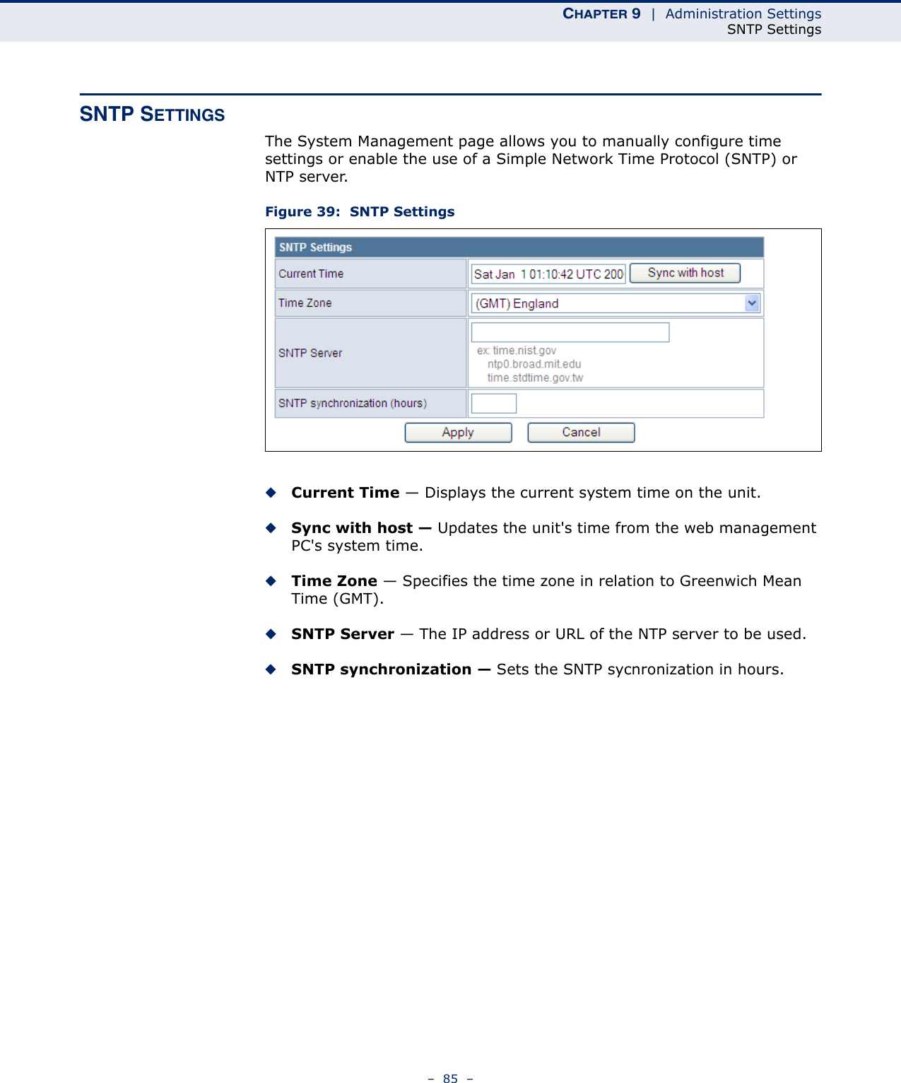 CHAPTER 9  |  Administration SettingsSNTP Settings–  85  –SNTP SETTINGSThe System Management page allows you to manually configure time settings or enable the use of a Simple Network Time Protocol (SNTP) or NTP server.Figure 39:  SNTP Settings◆Current Time — Displays the current system time on the unit.◆Sync with host — Updates the unit&apos;s time from the web management PC&apos;s system time.◆Time Zone — Specifies the time zone in relation to Greenwich Mean Time (GMT).◆SNTP Server — The IP address or URL of the NTP server to be used.◆SNTP synchronization — Sets the SNTP sycnronization in hours.