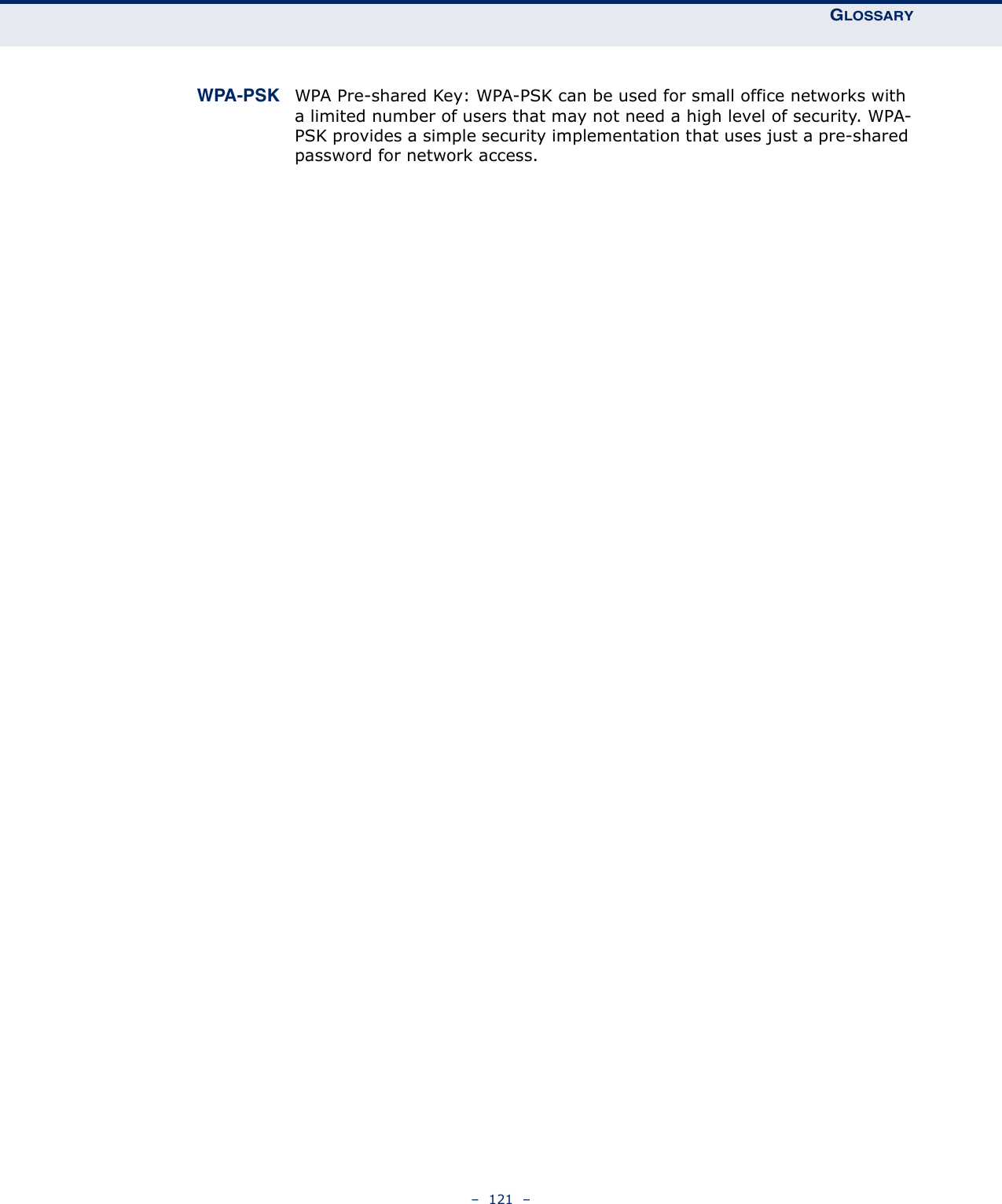 GLOSSARY–  121  –WPA-PSK WPA Pre-shared Key: WPA-PSK can be used for small office networks with a limited number of users that may not need a high level of security. WPA-PSK provides a simple security implementation that uses just a pre-shared password for network access.