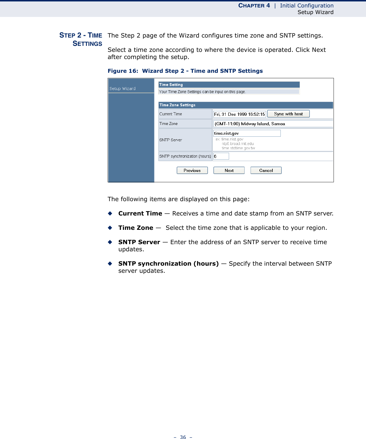 CHAPTER 4  |  Initial ConfigurationSetup Wizard–  36  –STEP 2 - TIMESETTINGSThe Step 2 page of the Wizard configures time zone and SNTP settings.Select a time zone according to where the device is operated. Click Next after completing the setup.Figure 16:  Wizard Step 2 - Time and SNTP SettingsThe following items are displayed on this page:◆Current Time — Receives a time and date stamp from an SNTP server.◆Time Zone —  Select the time zone that is applicable to your region.◆SNTP Server — Enter the address of an SNTP server to receive time updates.◆SNTP synchronization (hours) — Specify the interval between SNTP server updates.