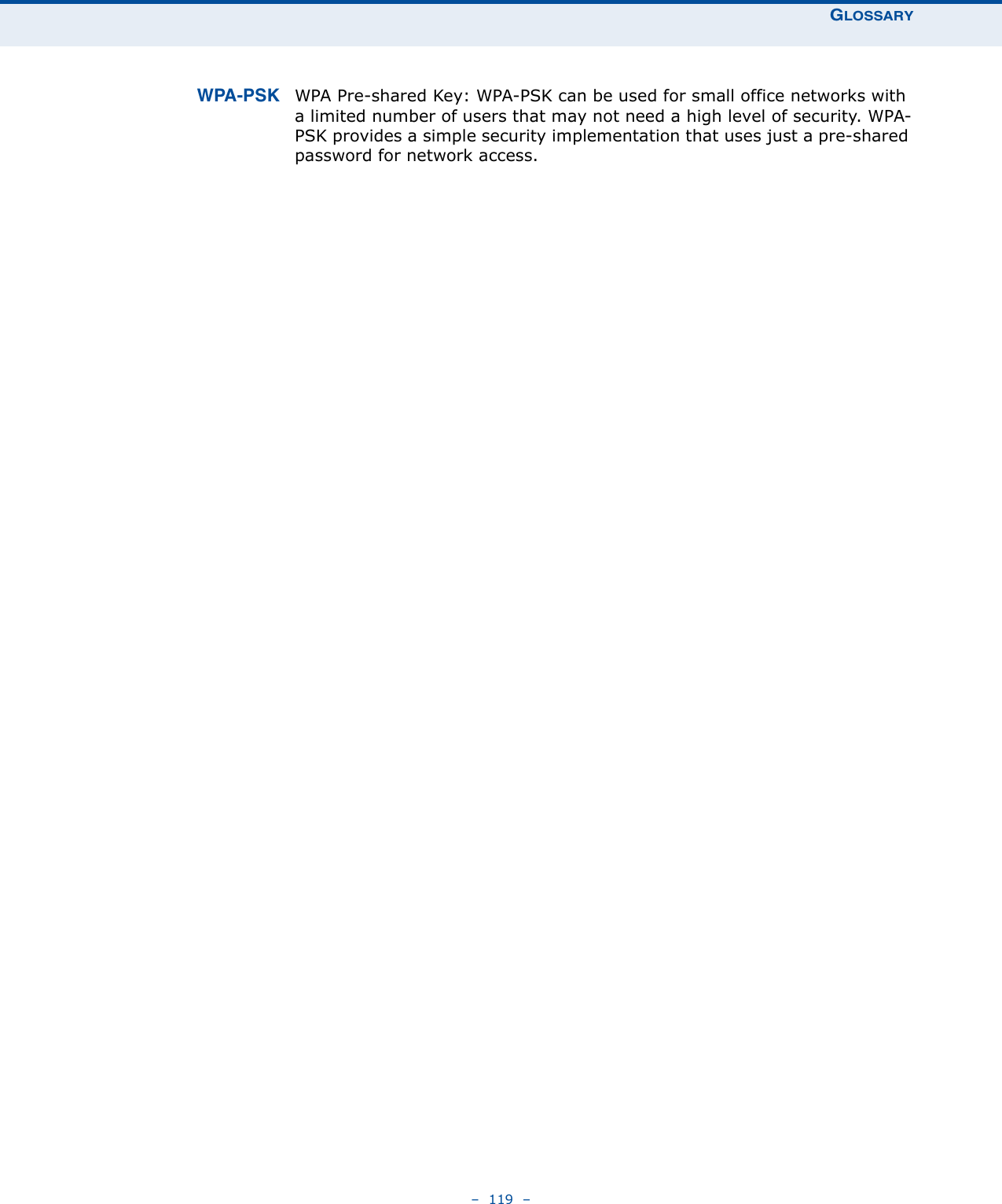 GLOSSARY–  119  –WPA-PSK WPA Pre-shared Key: WPA-PSK can be used for small office networks with a limited number of users that may not need a high level of security. WPA-PSK provides a simple security implementation that uses just a pre-shared password for network access.